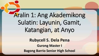 Rubycell S. Dela Pena
Gurong Master I
Bagong Barrio Senior High School
Aralin 1: Ang Akademikong
Sulatin: Layunin, Gamit,
Katangian, at Anyo
 