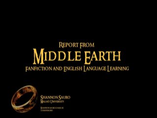 Report From 
Middle Earth 
Fanfiction and English Language Learning 
Shannon Sauro 
Malmö University 
Shannon.sauro@mah.se 
@shansauro 
 