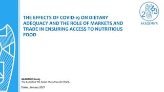 THE EFFECTS OF COVID-19 ON DIETARY
ADEQUACY AND THE ROLE OF MARKETS AND
TRADE IN ENSURING ACCESS TO NUTRITIOUS
FOOD
Dakar, January 2021
AKADEMIYA2063
The Expertise We Need. The Africa We Want.
 