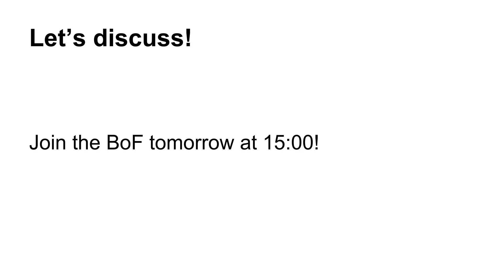 Let’s discuss!
Join the BoF tomorrow at 15:00!
 