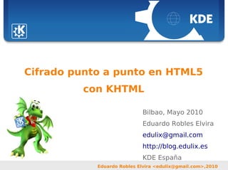 Eduardo Robles Elvira <edulix@gmail.com>,2010
Cifrado punto a punto en HTML5
con KHTML
Bilbao, Mayo 2010
Eduardo Robles Elvira
edulix@gmail.com
http://blog.edulix.es
KDE España
 