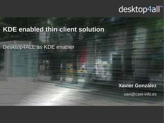 KDE enabled thin client solution

Desktop4ALL as KDE enabler




                                   Xavier González
                                     xavi@cast-info.es
 