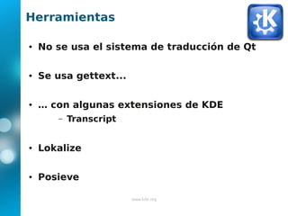 Herramientas

●   No se usa el sistema de traducción de Qt

●   Se usa gettext...

●   … con algunas extensiones de KDE
       –   Transcript


●   Lokalize

●   Posieve

                        www.kde.org
 