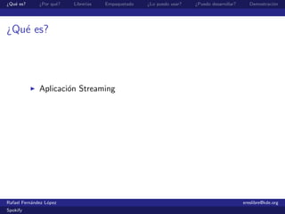 ¿Qu´ es?
   e          ¿Por qu´?
                     e    Librer´
                                ıas   Empaquetado   ¿Lo puedo usar?   ¿Puedo desarrollar?      Demostraci´n
                                                                                                         o




¿Qu´ es?
   e




              Aplicaci´n Streaming
                      o




Rafael Fern´ndez L´pez
           a      o                                                                         ereslibre@kde.org
Spokify
 