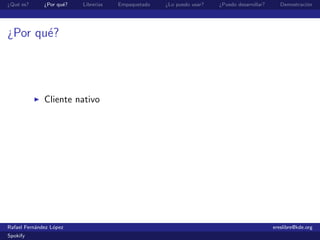 ¿Qu´ es?
   e          ¿Por qu´?
                     e    Librer´
                                ıas   Empaquetado   ¿Lo puedo usar?   ¿Puedo desarrollar?      Demostraci´n
                                                                                                         o




¿Por qu´?
       e




              Cliente nativo




Rafael Fern´ndez L´pez
           a      o                                                                         ereslibre@kde.org
Spokify
 