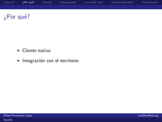 ¿Qu´ es?
   e          ¿Por qu´?
                     e    Librer´
                                ıas   Empaquetado   ¿Lo puedo usar?   ¿Puedo desarrollar?      Demostraci´n
                                                                                                         o




¿Por qu´?
       e




              Cliente nativo

              Integraci´n con el escritorio
                       o




Rafael Fern´ndez L´pez
           a      o                                                                         ereslibre@kde.org
Spokify
 