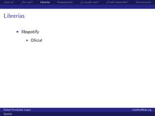 ¿Qu´ es?
   e          ¿Por qu´?
                     e        Librer´
                                    ıas   Empaquetado   ¿Lo puedo usar?   ¿Puedo desarrollar?      Demostraci´n
                                                                                                             o




Librer´
      ıas

              libspotify
                         Oﬁcial




Rafael Fern´ndez L´pez
           a      o                                                                             ereslibre@kde.org
Spokify
 