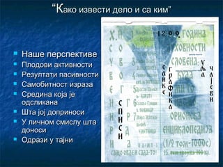 “Како извести дело и са ким”


   Наше перспективе
   Плодови активности
   Резултати пасивности
   Самобитност израза
   Средина која је
    одсликана
   Шта јој доприноси
   У личном смислу шта
    доноси
   Одрази у тајни
 