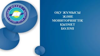 .
ОҚУ ЖҰМЫСЫ
ЖӘНЕ
МОНИТОРИНГТІК
ҚЫЗМЕТ
БӨЛІМІ
 