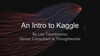 An Intro to Kaggle
By Lex Toumbourou
Senior Consultant at Thoughtworks
 