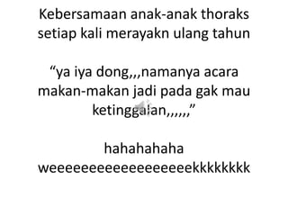Kebersamaan anak-anak thoraks
setiap kali merayakn ulang tahun

“ya iya dong,,,namanya acara
makan-makan jadi pada gak mau
ketinggalan,,,,,,”
hahahahaha
weeeeeeeeeeeeeeeeeekkkkkkkk

 