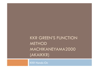KKR GREEN’S FUNCTION
METHOD
MACHIKANEYAMA2000
(AKAIKKR)	
KKR Hands-On	
 