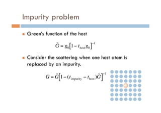Impurity problem
n  Green’s function of the host
n  Consider the scattering when one host atom is
replaced by an impurity.
€
˜G = g0 1− thost g0[ ]
−1
€
G = ˜G 1− (timpurity − thost ) ˜G[ ]
−1
 