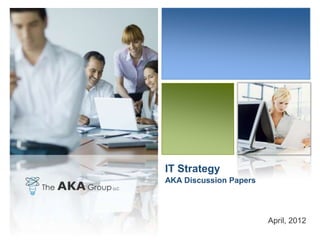 IT Strategy
AKA Discussion Papers




                        April, 2012
 