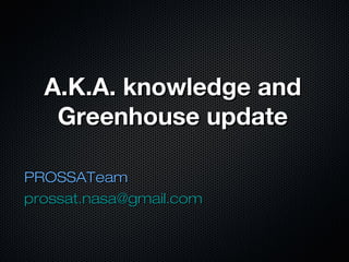 A.K.A. knowledge andA.K.A. knowledge and
Greenhouse updateGreenhouse update
PROSSATeamPROSSATeam
prossat.nasa@gmail.comprossat.nasa@gmail.com
 