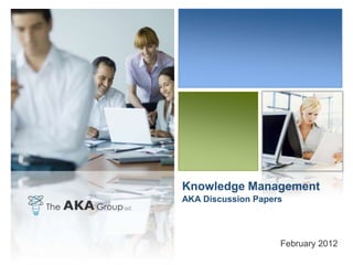Knowledge Management
AKA Discussion Papers




                    February 2012
 