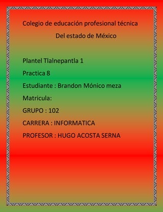 Colegio de educación profesional técnica
Del estado de México
Plantel Tlalnepantla 1
Practica 8
Estudiante : Brandon Mónico meza
Matricula:
GRUPO : 102
CARRERA : INFORMATICA
PROFESOR : HUGO ACOSTA SERNA
 