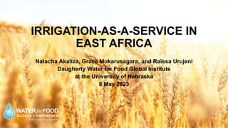 Natacha Akaliza, Grace Mukarusagara, and Raïssa Urujeni
Daugherty Water for Food Global Institute
at the University of Nebraska
8 May 2023
IRRIGATION-AS-A-SERVICE IN
EAST AFRICA
 