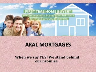AKAL MORTGAGES
When we say YES! We stand behind
our promise.
 