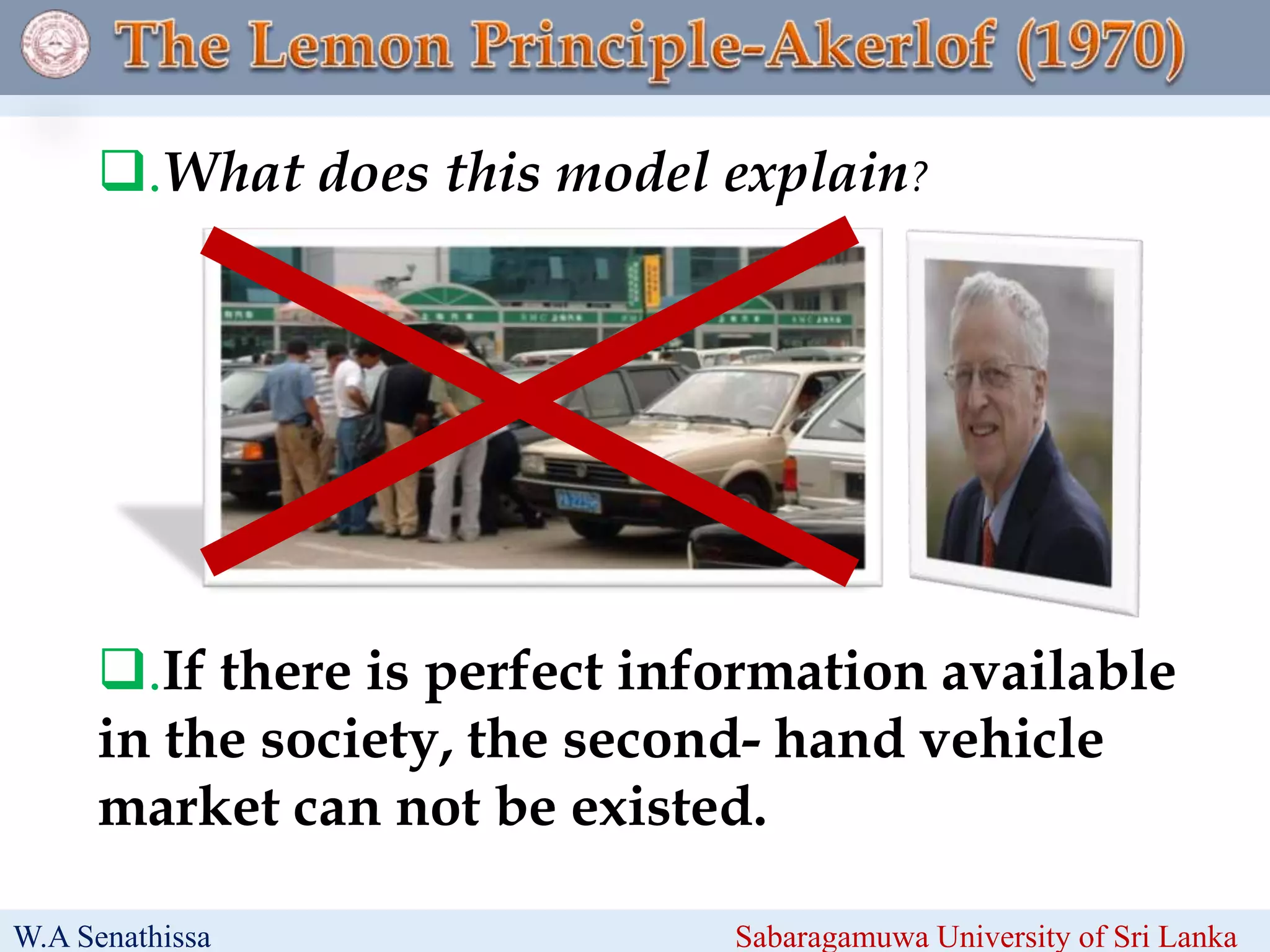 .If there is perfect information available
in the society, the second- hand vehicle
market can not be existed.
.What does this model explain?
W.A Senathissa Sabaragamuwa University of Sri Lanka
 