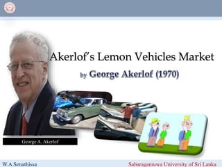 Akerlof’s Lemon Vehicles Market
W.A Senathissa Sabaragamuwa University of Sri Lanka
George A. Akerlof
 
