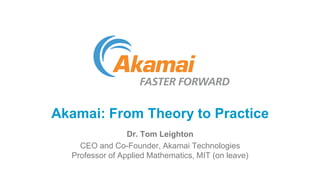 Akamai: From Theory to Practice
Dr. Tom Leighton
CEO and Co-Founder, Akamai Technologies
Professor of Applied Mathematics, MIT (on leave)

 