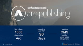 © 2020 Akamai5
More than
sites using
1000
Arc
Launch in
less than
90
days
Headless
built for
world-class
storytellers
CMS
 