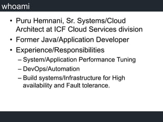 whoami
•  Puru Hemnani, Sr. Systems/Cloud
Architect at ICF Cloud Services division
•  Former Java/Application Developer
•  Experience/Responsibilities
– System/Application Performance Tuning
– DevOps/Automation
– Build systems/Infrastructure for High
availability and Fault tolerance.
 