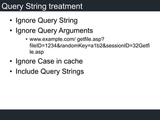Query String treatment
•  Ignore Query String
•  Ignore Query Arguments
•  www.example.com/ getfile.asp?
fileID=1234&randomKey=a1b2&sessionID=32Getfi
le.asp
•  Ignore Case in cache
•  Include Query Strings
 