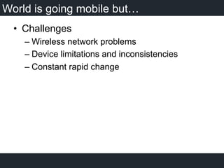 World is going mobile but…
•  Challenges
– Wireless network problems
– Device limitations and inconsistencies
– Constant rapid change
 