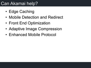 Can Akamai help?
•  Edge Caching
•  Mobile Detection and Redirect
•  Front End Optimization
•  Adaptive Image Compression
•  Enhanced Mobile Protocol
 