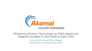 Shellshock and more: Case studies on DDoS attacks and 
mitigation strategies in Asia Pacific & Japan (APJ) 
Ashvini Singhal, Security Practice Manager 
Clark Shishido, Security Researcher (CSIRT) 
 