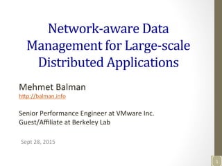 Network-­‐aware	
  Data	
  
Management	
  for	
  Large-­‐scale	
  
Distributed	
  Applications	
  
Sept	
  28,	
  2015	
  
Mehmet	
  Balman	
  
h3p://balman.info	
  
	
  
Senior	
  Performance	
  Engineer	
  at	
  VMware	
  Inc.	
  	
  
Guest/Aﬃliate	
  at	
  Berkeley	
  Lab	
  
1	
  
 