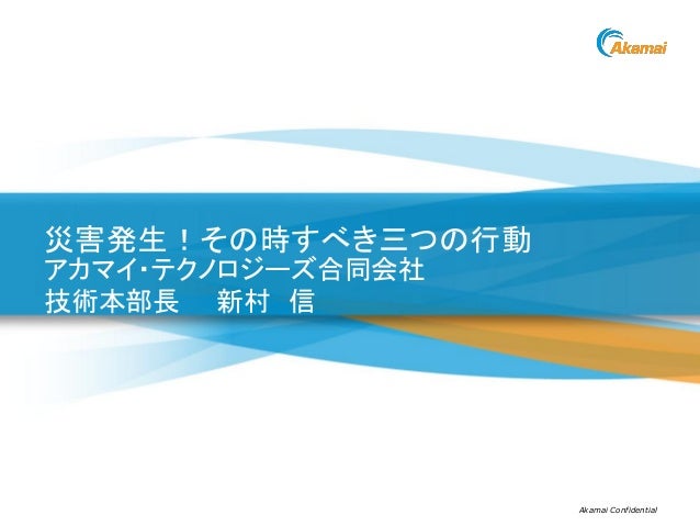 Akamai Confidential災害発生!その時すべき三つの行動アカマイ・テクノロジーズ合同会社技術本部長 新村 信