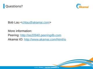 ©2012 AKAMAI | FASTER FORWARDTM 
Questions? 
Bob Lau <chlau@akamai.com> 
More information: 
Peering: http://as20940.peeringdb.com 
Akamai IO: http://www.akamai.com/html/io 
