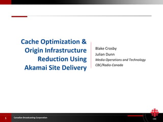 Blake Crosby Julian Dunn Media Operations and Technology CBC/Radio-Canada Cache Optimization & Origin Infrastructure Reduction Using Akamai Site Delivery 