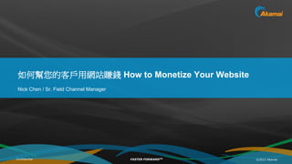 如何幫您的客戶用網站賺錢 How to Monetize Your Website
 Nick Chen / Sr. Field Channel Manager




Confidential                             FASTER FORWARDTM   © 2012 Akamai
 