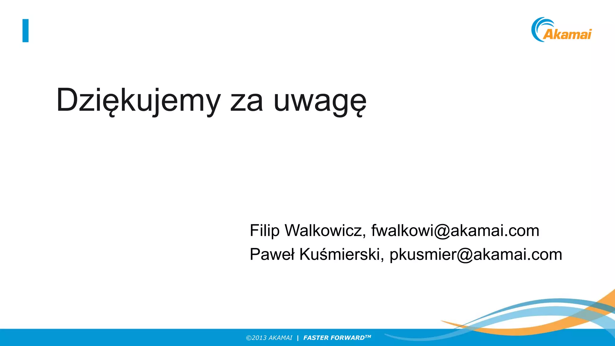 Dziękujemy za uwagę

Filip Walkowicz, fwalkowi@akamai.com
Paweł Kuśmierski, pkusmier@akamai.com

©2013 AKAMAI | FASTER FORWARDTM

 