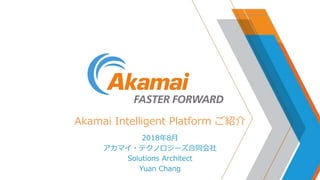 Akamai Intelligent Platform ご紹介
2018年8月
アカマイ・テクノロジーズ合同会社
Solutions Architect
Yuan Chang
 