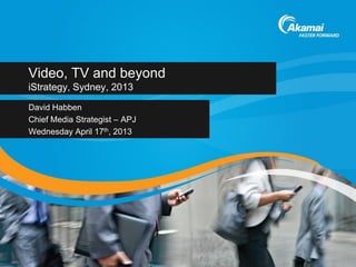 Video, TV and beyond
iStrategy, Sydney, 2013
David Habben
Chief Media Strategist – APJ
Wednesday April 17th, 2013
 