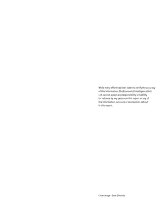 Cover image - Dave Simonds
While every effort has been taken to verify the accuracy
of this information, The Economist Intelligence Unit
Ltd. cannot accept any responsibility or liability
for reliance by any person on this report or any of
the information, opinions or conclusions set out
in this report.
 