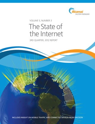 VOLUME 5, NUMBER 3


                The State of
                the Internet
                 3RD QUARTER, 2012 REPORT




INCLUDES INSIGHT ON MOBILE TRAFFIC AND CONNECTED DEVICES FROM ERICSSON
 