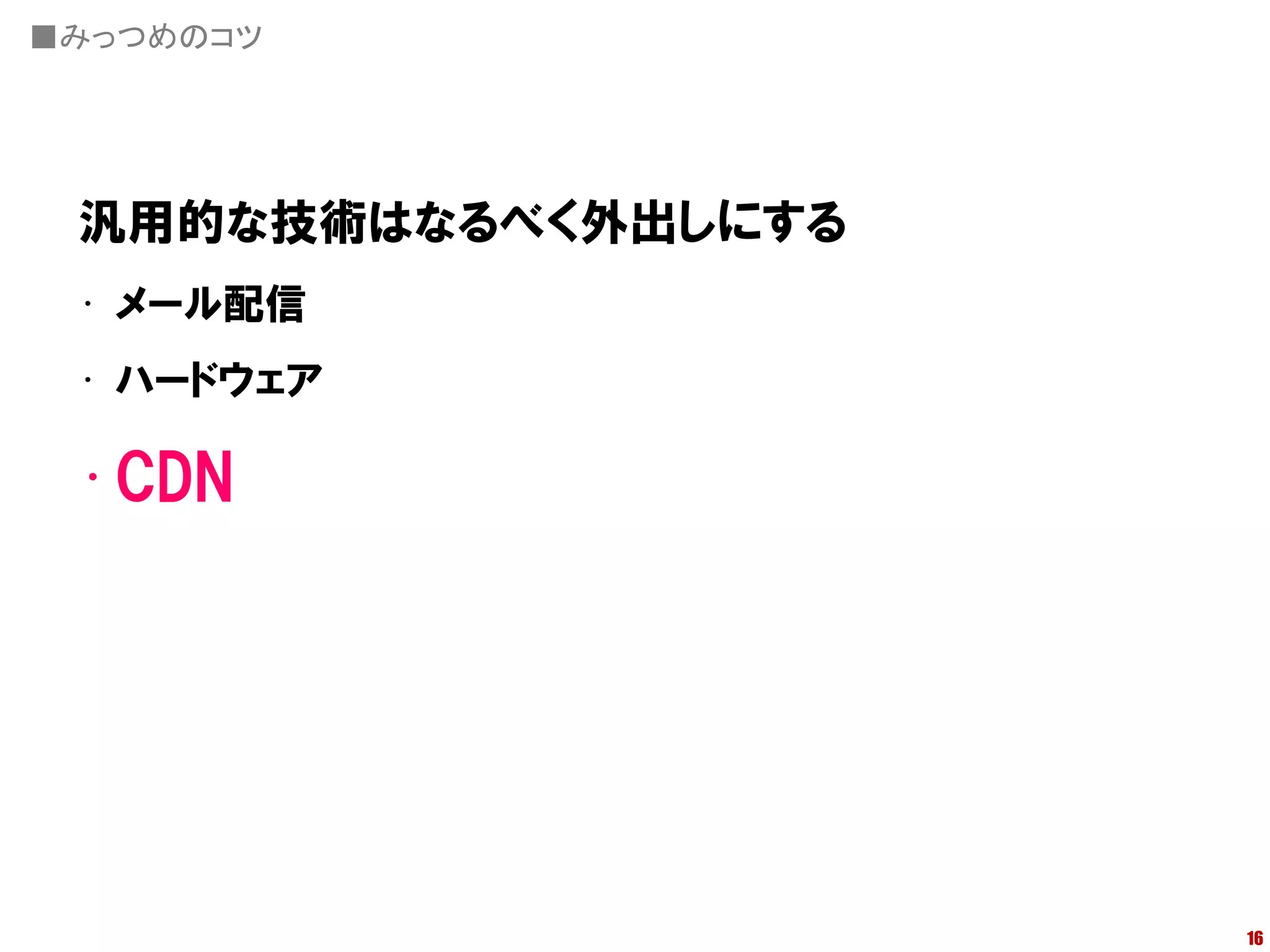 ■みっつめのコツ




 汎用的な技術はなるべく外出しにする
 • メール配信
 • ハードウェア

 •CDN




                     16
 