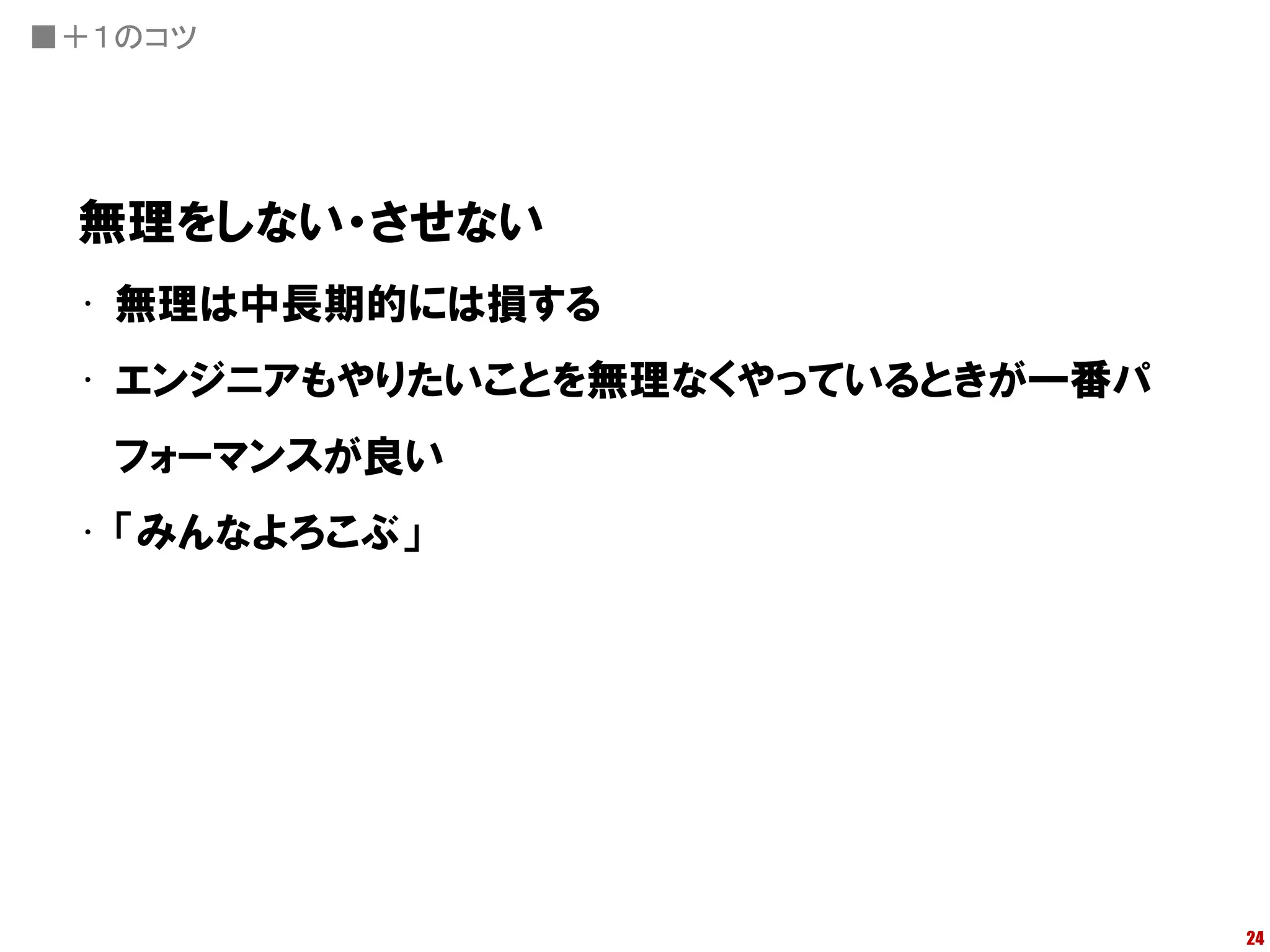 ■＋１のコツ




 無理をしない・させない
 • 無理は中長期的には損する
 • エンジニアもやりたいことを無理なくやっているときが一番パ
   フォーマンスが良い
 • 「みんなよろこぶ」




                                  24
 