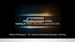 POWERING
the games industry online
making it FAST, RELIABLE and SECURE
Nelson Rodriguez – Sr. Industry Marketing Manager, Gaming
 