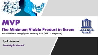 MVP
The Minimum Viable Product in Scrum
by A. Kamran
Lean Agile Council
Best Practices in identifying and delivering MVPs (with UX integration)
 