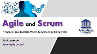 Agile and Scrum
by A. Kamran
Lean Agile Council
A review of Core Concepts, Values, Components and the process
 