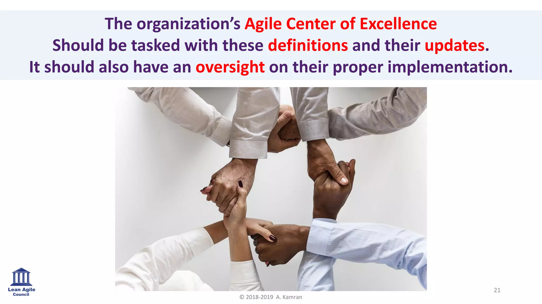 The organization’s Agile Center of Excellence
Should be tasked with these definitions and their updates.
It should also have an oversight on their proper implementation.
21
© 2018-2019 A. Kamran
 