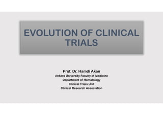 EVOLUTION OF CLINICAL
TRIALS
Prof. Dr. Hamdi Akan
Ankara University Faculty of Medicine
Department of Hematology
Clinical Trials Unit
Clinical Research Association
 