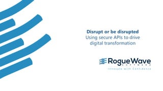 1© 2019 Rogue Wave Software, Inc. All Rights Reserved.
Disrupt or be disrupted
Using secure APIs to drive
digital transformation
 